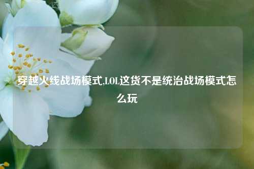 穿越火线战场模式,LOL这货不是统治战场模式怎么玩