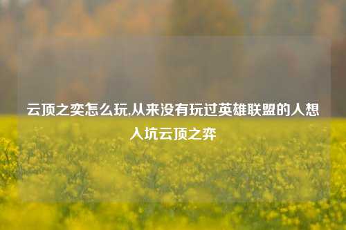 云顶之奕怎么玩,从来没有玩过英雄联盟的人想入坑云顶之弈