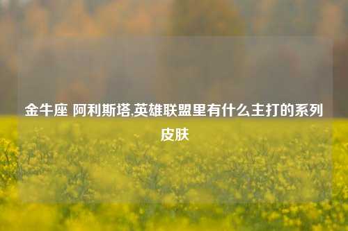 金牛座 阿利斯塔,英雄联盟里有什么主打的系列皮肤