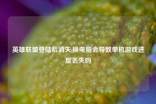 英雄联盟登陆后消失,换电脑会导致单机游戏进度丢失吗