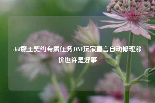 dnf魔王契约专属任务,DNF玩家直言自动修理涨价也许是好事