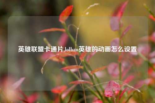英雄联盟卡通片,lolban英雄的动画怎么设置