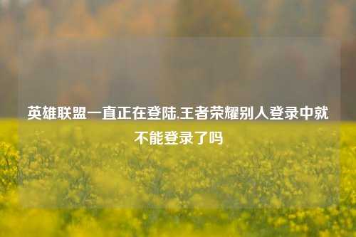 英雄联盟一直正在登陆,王者荣耀别人登录中就不能登录了吗