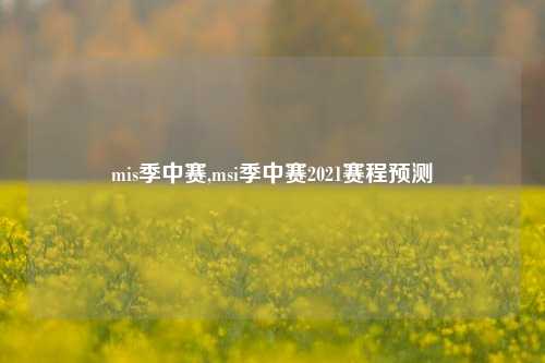 mis季中赛,msi季中赛2021赛程预测