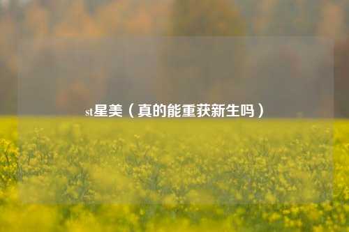 st星美（真的能重获新生吗）