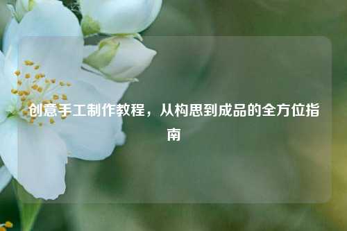 创意手工制作教程，从构思到成品的全方位指南