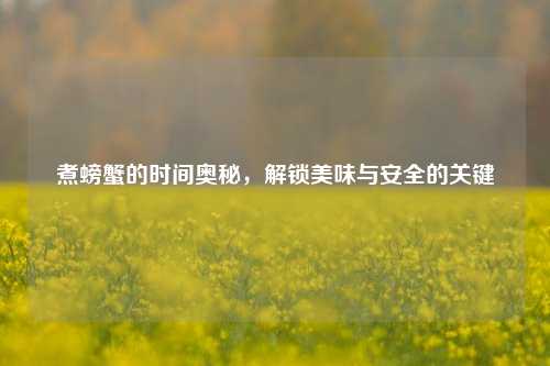煮螃蟹的时间奥秘，解锁美味与安全的关键