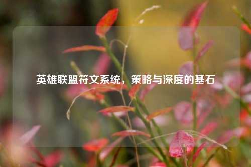 英雄联盟符文系统，策略与深度的基石