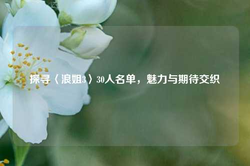 探寻〈浪姐3〉30人名单，魅力与期待交织