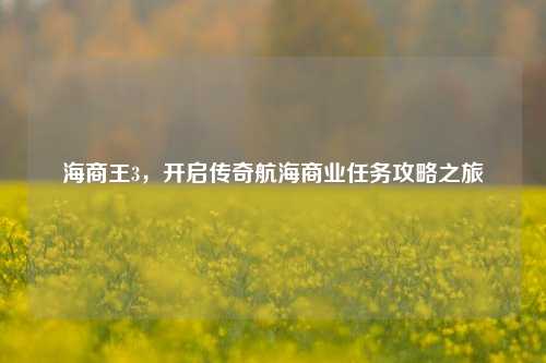 海商王3，开启传奇航海商业任务攻略之旅