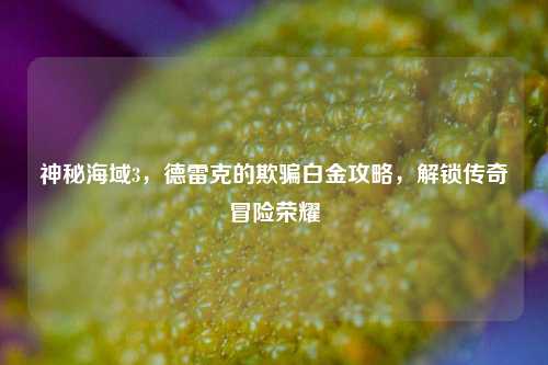 神秘海域3，德雷克的欺骗白金攻略，解锁传奇冒险荣耀