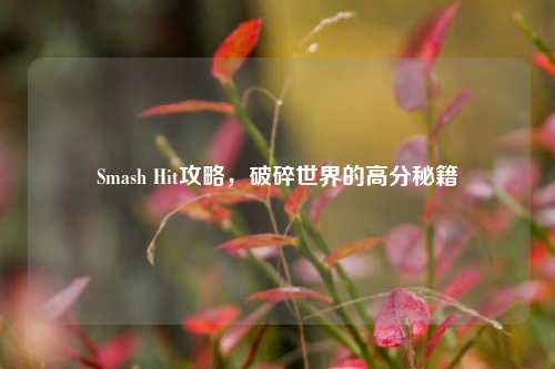 Smash Hit攻略，破碎世界的高分秘籍