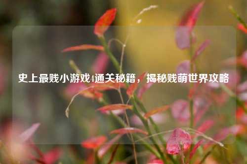 史上最贱小游戏4通关秘籍，揭秘贱萌世界攻略