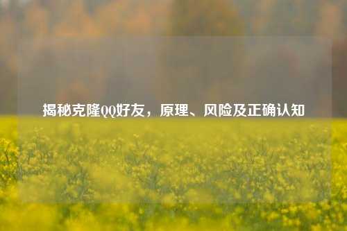揭秘克隆QQ好友，原理、风险及正确认知