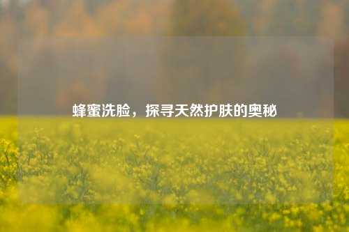 蜂蜜洗脸，探寻天然护肤的奥秘
