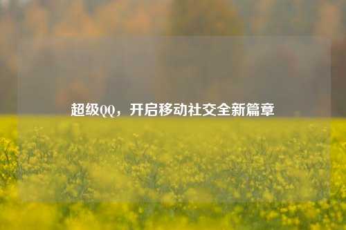 超级QQ，开启移动社交全新篇章