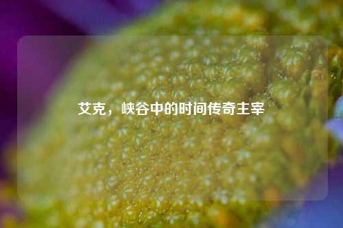 艾克，峡谷中的时间传奇主宰