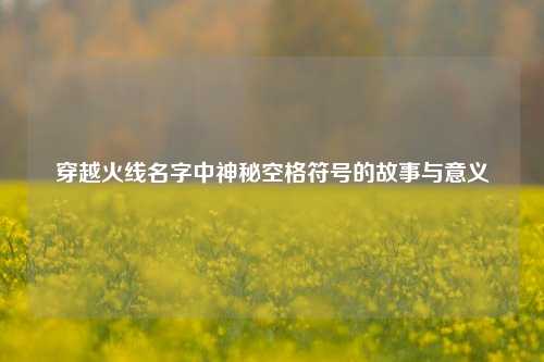 穿越火线名字中神秘空格符号的故事与意义