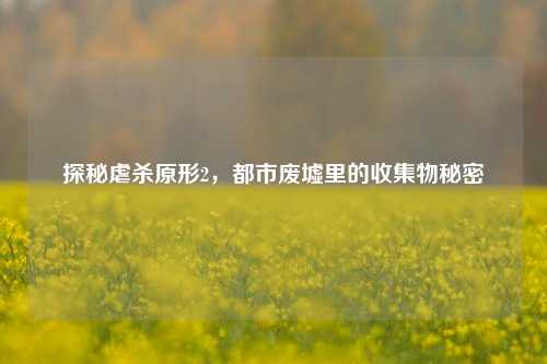 探秘虐杀原形2，都市废墟里的收集物秘密