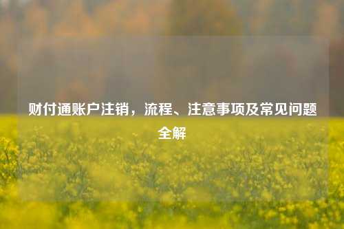财付通账户注销，流程、注意事项及常见问题全解