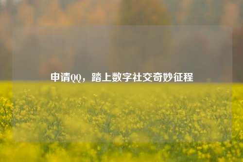 申请QQ，踏上数字社交奇妙征程