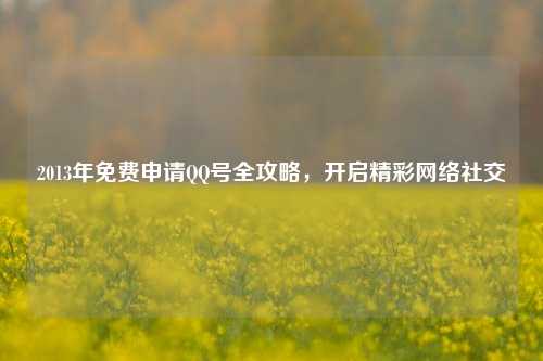 2013年免费申请QQ号全攻略，开启精彩网络社交