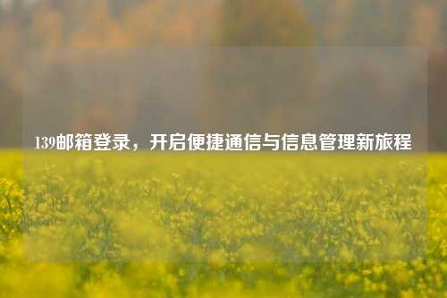 139邮箱登录，开启便捷通信与信息管理新旅程