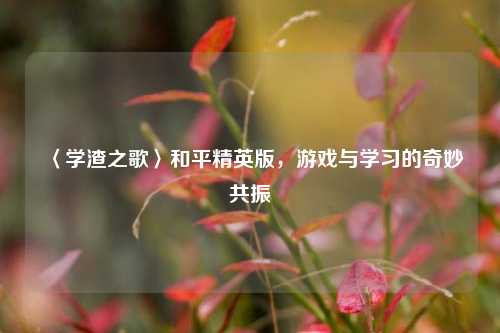 〈学渣之歌〉和平精英版,游戏与学习的奇妙共振